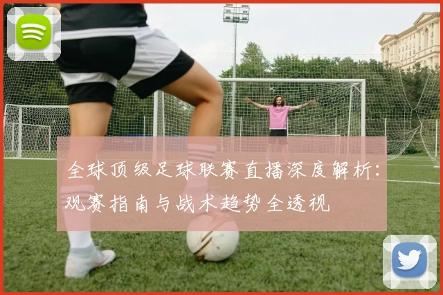 全球顶级足球联赛直播深度解析:观赛指南与战术趋势全透视