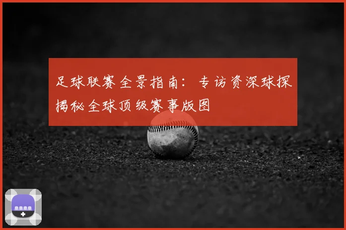 足球联赛全景指南:专访资深球探揭秘全球顶级赛事版图
