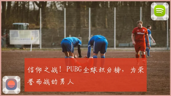 信仰之战!PUBG全球积分榜,为荣誉而战的男人