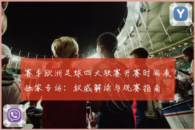 赛季欧洲足球四大联赛开赛时间表独家专访:权威解读与观赛指南