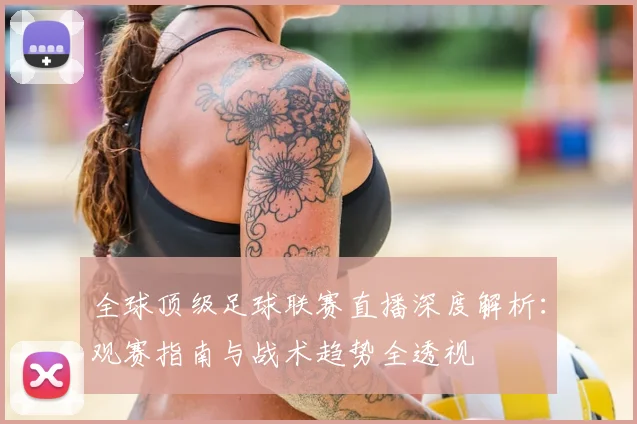 全球顶级足球联赛直播深度解析:观赛指南与战术趋势全透视