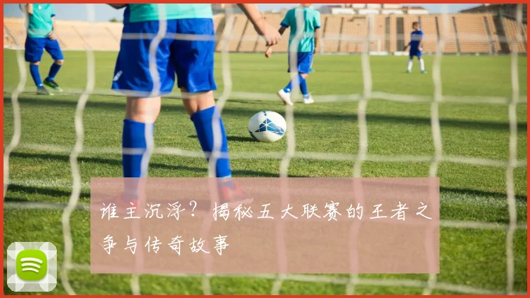 谁主沉浮?揭秘五大联赛的王者之争与传奇故事