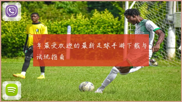 年最受欢迎的最新足球手游下载与试玩指南