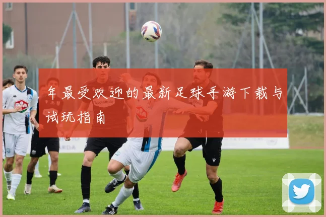 年最受欢迎的最新足球手游下载与试玩指南