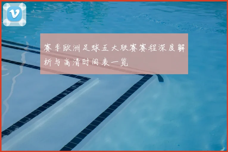 赛季欧洲足球五大联赛赛程深度解析与高清时间表一览